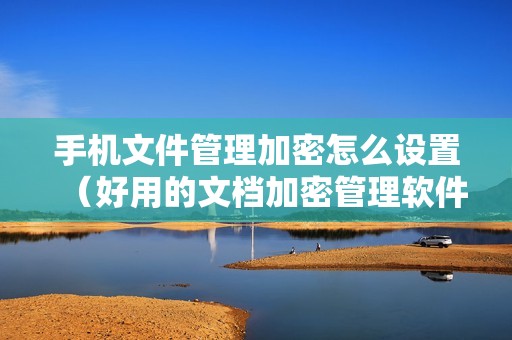 手机文件管理加密怎么设置（好用的文档加密管理软件）