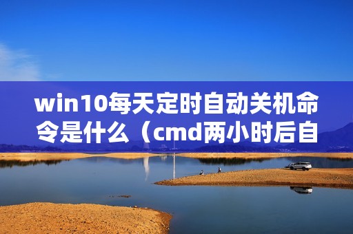 win10每天定时自动关机命令是什么（cmd两小时后自动关机是什么）