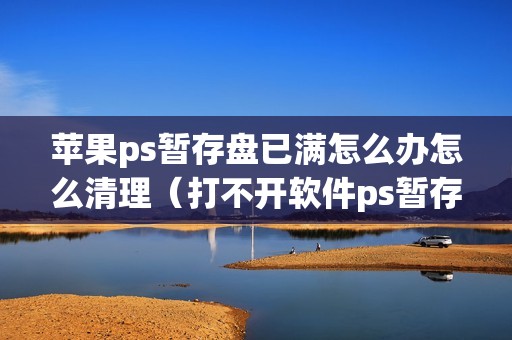 苹果ps暂存盘已满怎么办怎么清理（打不开软件ps暂存盘已满去哪里清理）