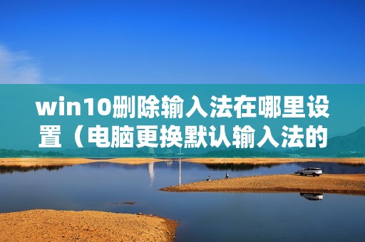 win10删除输入法在哪里设置（电脑更换默认输入法的方法）