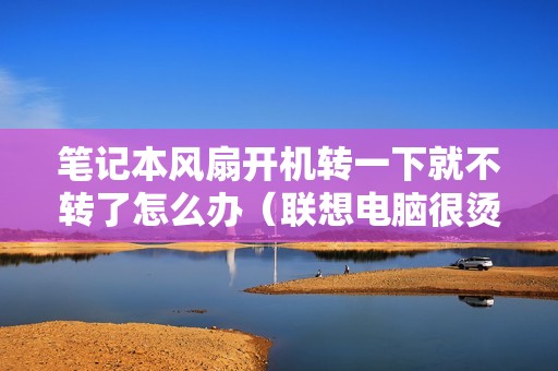 笔记本风扇开机转一下就不转了怎么办（联想电脑很烫但出风口没什么风怎么解决）