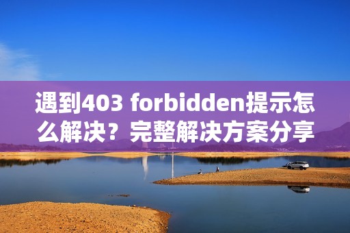 遇到403 forbidden提示怎么解决?完整解决方案分享!