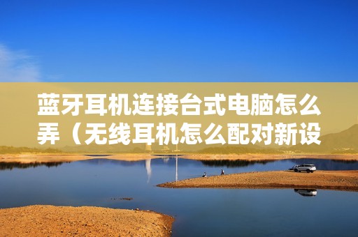 蓝牙耳机连接台式电脑怎么弄（无线耳机怎么配对新设备的使用方法图解）