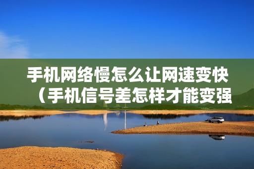 手机网络慢怎么让网速变快（手机信号差怎样才能变强的方法）