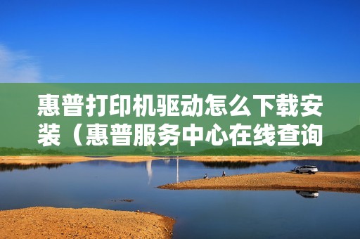 惠普打印机驱动怎么下载安装（惠普服务中心在线查询入口）