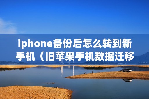 iphone备份后怎么转到新手机（旧苹果手机数据迁移到新手机的方法）