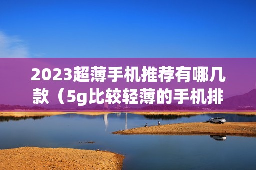 2023超薄手机推荐有哪几款（5g比较轻薄的手机排行榜）
