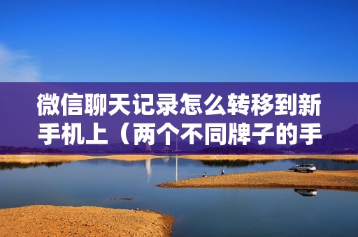 微信聊天记录怎么转移到新手机上（两个不同牌子的手机怎么换机）