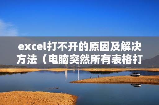 excel打不开的原因及解决方法（电脑突然所有表格打不开怎么修复）