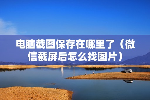 电脑截图保存在哪里了（微信截屏后怎么找图片）