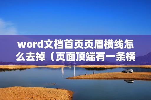 word文档首页页眉横线怎么去掉（页面顶端有一条横线怎么删除）