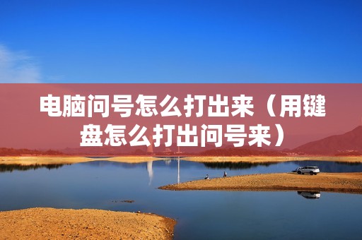 电脑问号怎么打出来（用键盘怎么打出问号来）