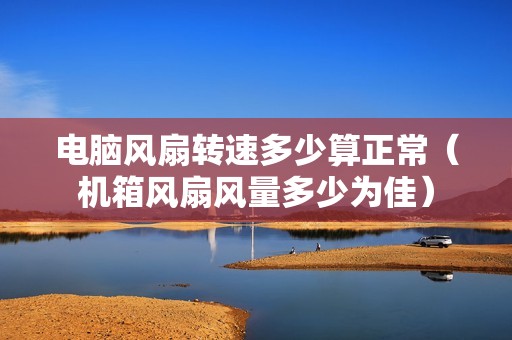 电脑风扇转速多少算正常（机箱风扇风量多少为佳）