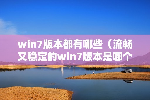 win7版本都有哪些（流畅又稳定的win7版本是哪个）