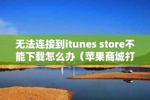 无法连接到itunes store不能下载怎么办（苹果商城打不开无法连接的解决方法）