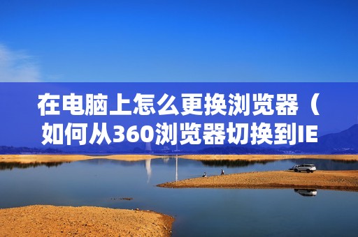 在电脑上怎么更换浏览器（如何从360浏览器切换到IE浏览器）