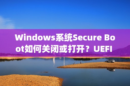 Windows系统Secure Boot如何关闭或打开?UEFI Mode和Legacy Mode该如何选择?