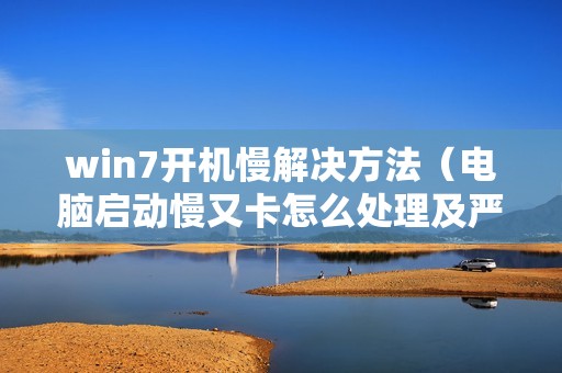 win7开机慢解决方法（电脑启动慢又卡怎么处理及严重卡顿怎么解决）
