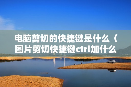 电脑剪切的快捷键是什么（图片剪切快捷键ctrl加什么）