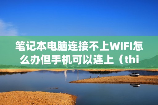笔记本电脑连接不上WIFI怎么办但手机可以连上（thinkpad突然wifi功能没了怎么解决）