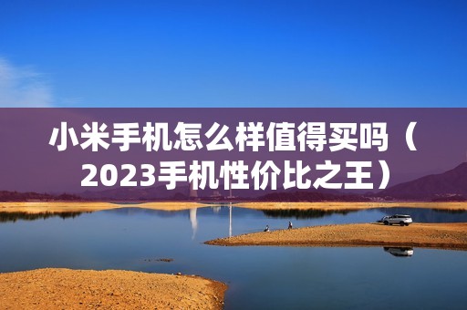 小米手机怎么样值得买吗（2023手机性价比之王）