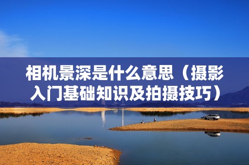 相机景深是什么意思（摄影入门基础知识及拍摄技巧）