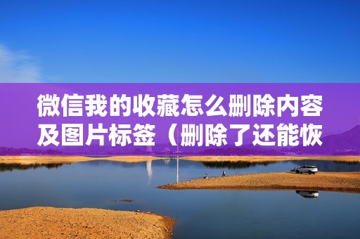 微信我的收藏怎么删除内容及图片标签（删除了还能恢复吗）