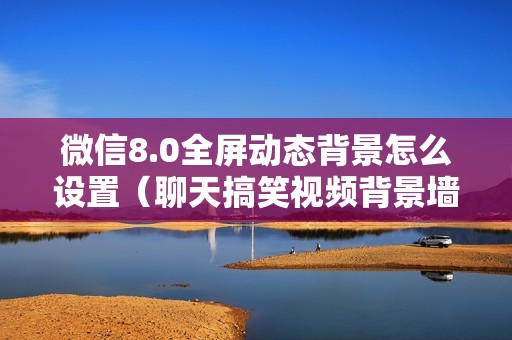 微信8.0全屏动态背景怎么设置（聊天搞笑视频背景墙设置方法）