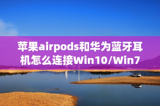 苹果airpods和华为蓝牙耳机怎么连接Win10/Win7电脑教程及实用技巧