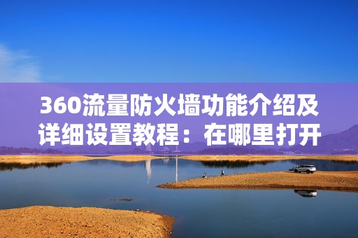 360流量防火墙功能介绍及详细设置教程:在哪里打开、有什么用?
