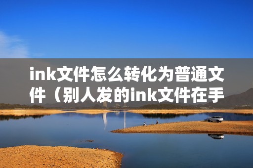 ink文件怎么转化为普通文件（别人发的ink文件在手机里怎么打开）