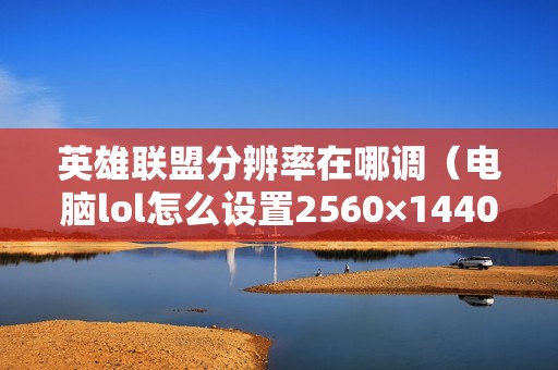 英雄联盟分辨率在哪调（电脑lol怎么设置2560×1440）