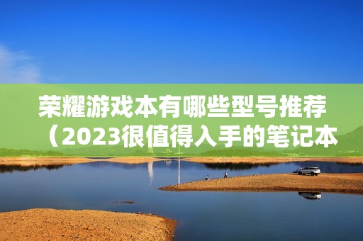 荣耀游戏本有哪些型号推荐（2023很值得入手的笔记本电脑）
