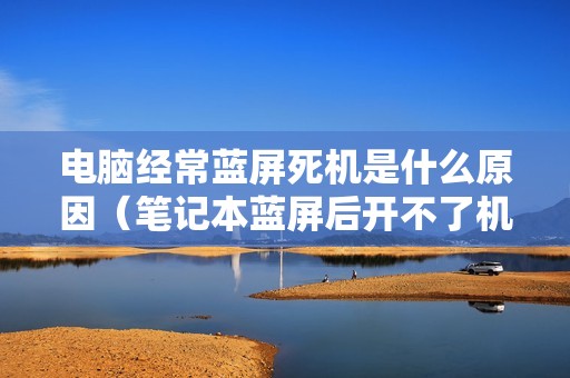 电脑经常蓝屏死机是什么原因（笔记本蓝屏后开不了机黑屏怎么修复）