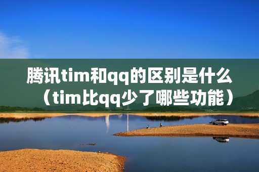 腾讯tim和qq的区别是什么（tim比qq少了哪些功能）