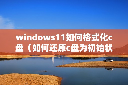 windows11如何格式化c盘（如何还原c盘为初始状态）
