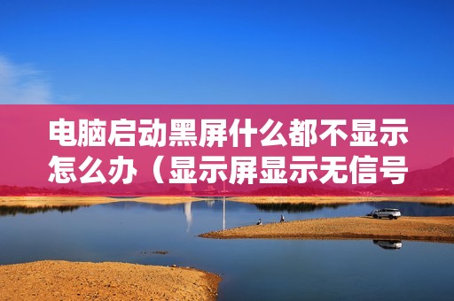 电脑启动黑屏什么都不显示怎么办（显示屏显示无信号没反应怎么恢复）