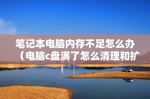 笔记本电脑内存不足怎么办（电脑c盘满了怎么清理和扩容）