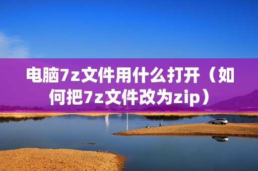 电脑7z文件用什么打开（如何把7z文件改为zip）