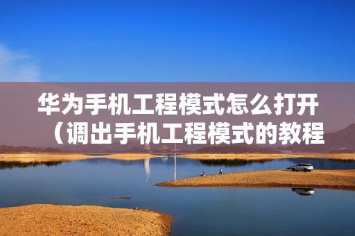 华为手机工程模式怎么打开（调出手机工程模式的教程）