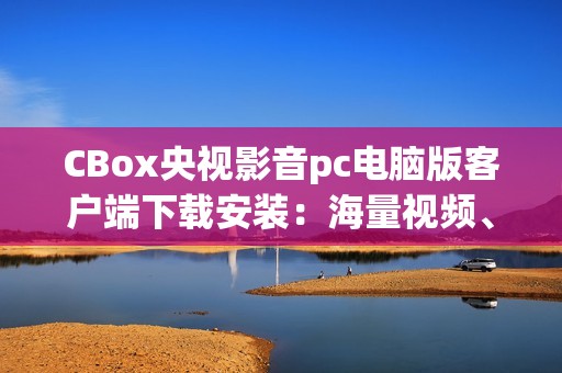 CBox央视影音pc电脑版客户端下载安装：海量视频、全网直播和精彩回看