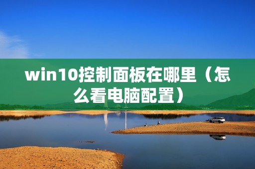 win10控制面板在哪里（怎么看电脑配置）