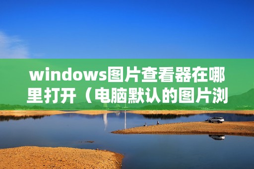 windows图片查看器在哪里打开（电脑默认的图片浏览器开启方法）