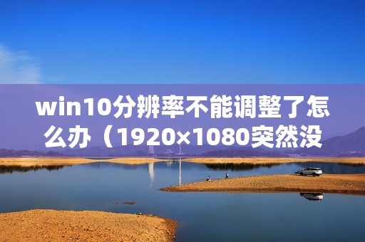 win10分辨率不能调整了怎么办（1920×1080突然没了怎么解决）
