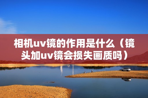 相机uv镜的作用是什么（镜头加uv镜会损失画质吗）
