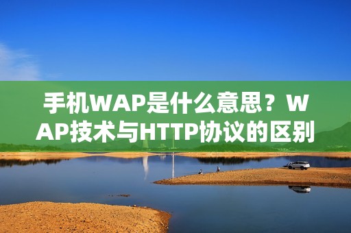 手机WAP是什么意思?WAP技术与HTTP协议的区别和联系,WAP的优缺点