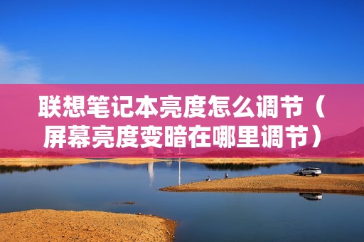 联想笔记本亮度怎么调节（屏幕亮度变暗在哪里调节）