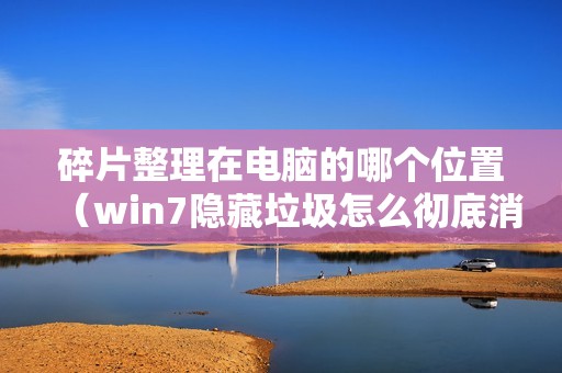 碎片整理在电脑的哪个位置（win7隐藏垃圾怎么彻底消除）