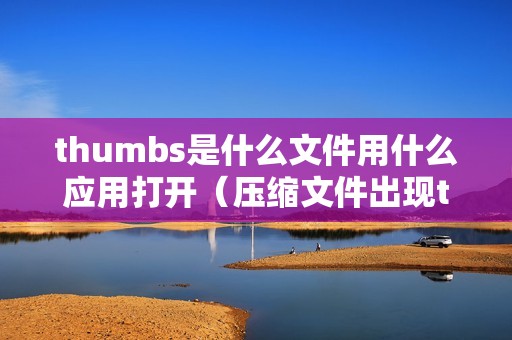 thumbs是什么文件用什么应用打开（压缩文件出现thumbs文件手机如何打开）