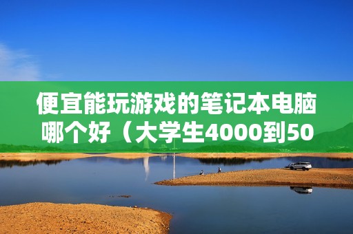 便宜能玩游戏的笔记本电脑哪个好（大学生4000到5000游戏本推荐）